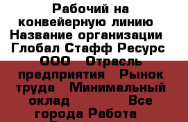 Рабочий на конвейерную линию › Название организации ­ Глобал Стафф Ресурс, ООО › Отрасль предприятия ­ Рынок труда › Минимальный оклад ­ 25 000 - Все города Работа » Вакансии   . Мурманская обл.,Видяево нп